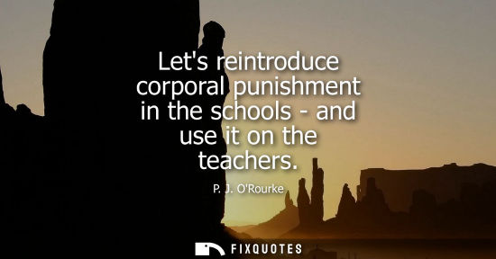 Small: Lets reintroduce corporal punishment in the schools - and use it on the teachers