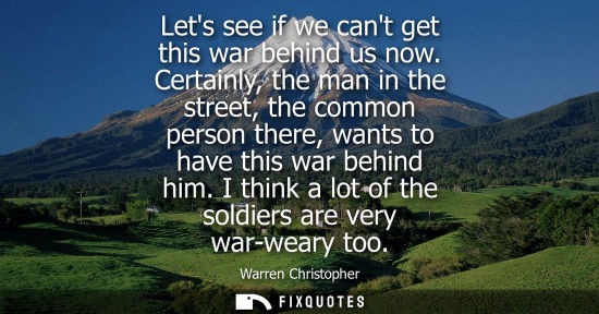 Small: Lets see if we cant get this war behind us now. Certainly, the man in the street, the common person there, wan