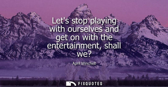 Small: Lets stop playing with ourselves and get on with the entertainment, shall we?