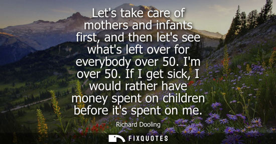 Small: Lets take care of mothers and infants first, and then lets see whats left over for everybody over 50. I