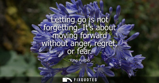 Small: Letting go is not forgetting. Its about moving forward without anger, regret, or fear