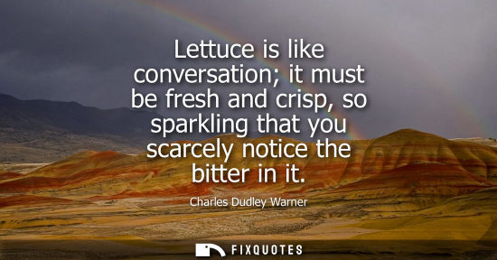 Small: Lettuce is like conversation it must be fresh and crisp, so sparkling that you scarcely notice the bitt