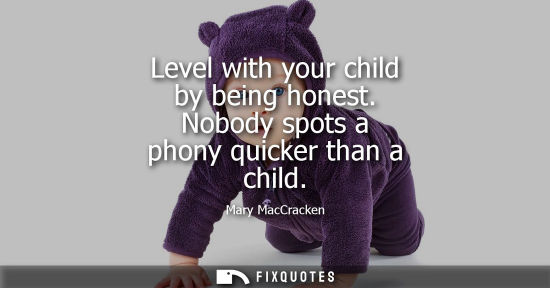 Small: Level with your child by being honest. Nobody spots a phony quicker than a child