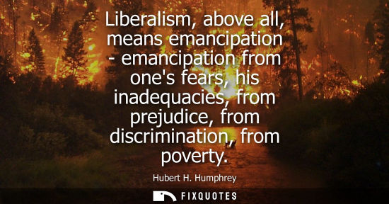 Small: Liberalism, above all, means emancipation - emancipation from ones fears, his inadequacies, from prejud