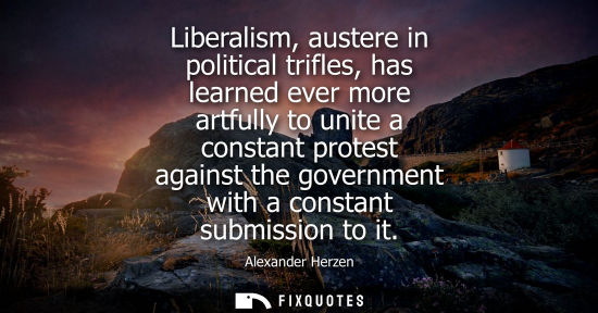Small: Liberalism, austere in political trifles, has learned ever more artfully to unite a constant protest ag