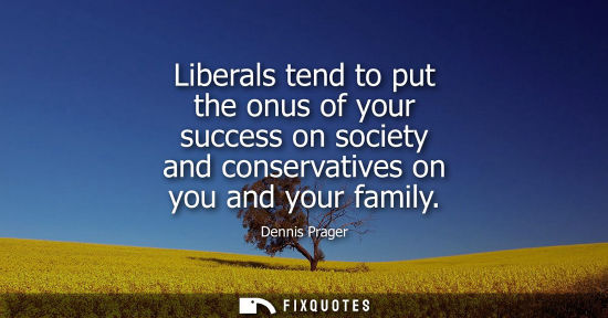Small: Liberals tend to put the onus of your success on society and conservatives on you and your family