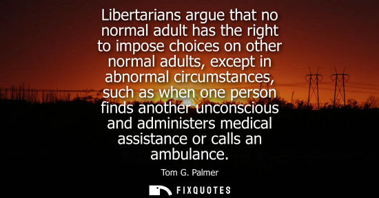 Small: Libertarians argue that no normal adult has the right to impose choices on other normal adults, except 