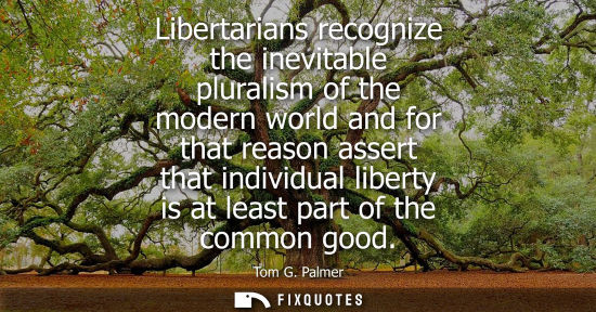 Small: Libertarians recognize the inevitable pluralism of the modern world and for that reason assert that ind