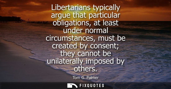 Small: Libertarians typically argue that particular obligations, at least under normal circumstances, must be 