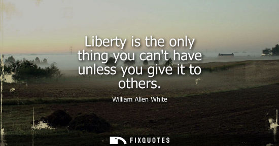 Small: Liberty is the only thing you cant have unless you give it to others
