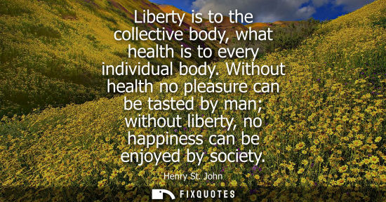 Small: Liberty is to the collective body, what health is to every individual body. Without health no pleasure 