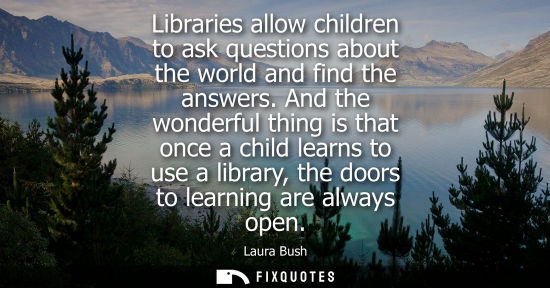Small: Libraries allow children to ask questions about the world and find the answers. And the wonderful thing