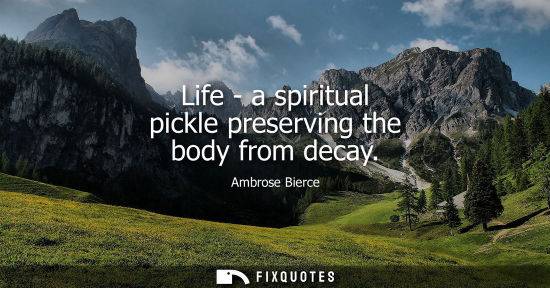Small: Life - a spiritual pickle preserving the body from decay - Ambrose Bierce