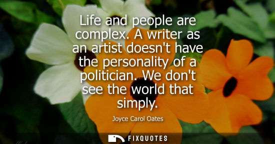 Small: Life and people are complex. A writer as an artist doesnt have the personality of a politician. We dont