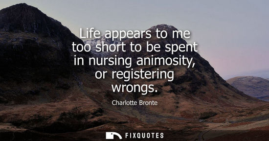 Small: Life appears to me too short to be spent in nursing animosity, or registering wrongs