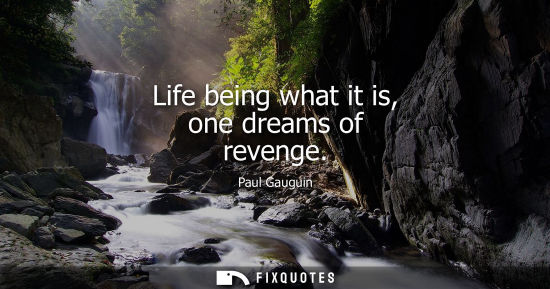 Small: Life being what it is, one dreams of revenge - Paul Gauguin
