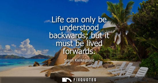 Small: Life can only be understood backwards but it must be lived forwards