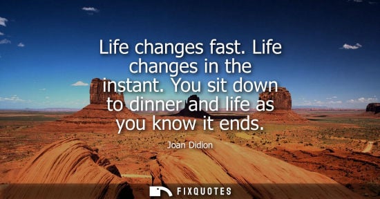 Small: Life changes fast. Life changes in the instant. You sit down to dinner and life as you know it ends