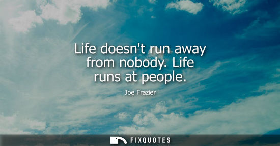 Small: Life doesnt run away from nobody. Life runs at people