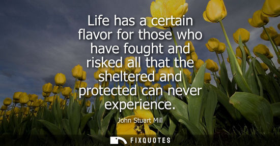 Small: Life has a certain flavor for those who have fought and risked all that the sheltered and protected can