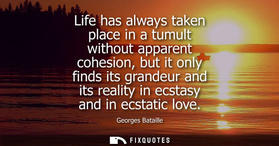 Small: Life has always taken place in a tumult without apparent cohesion, but it only finds its grandeur and i
