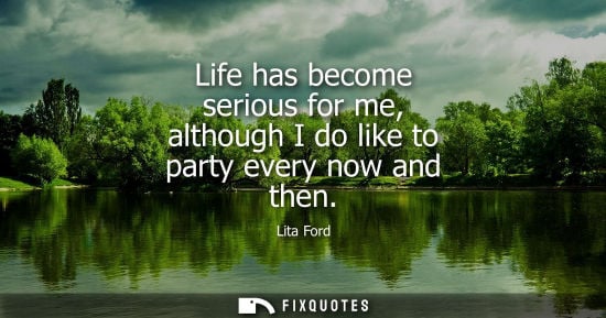 Small: Life has become serious for me, although I do like to party every now and then