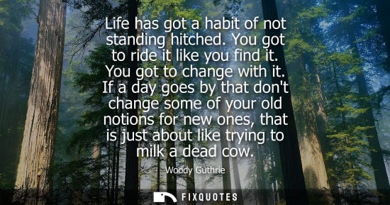 Small: Life has got a habit of not standing hitched. You got to ride it like you find it. You got to change wi