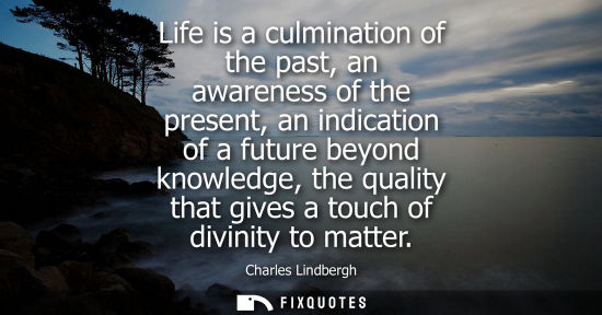 Small: Life is a culmination of the past, an awareness of the present, an indication of a future beyond knowledge, th