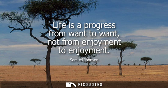 Small: Life is a progress from want to want, not from enjoyment to enjoyment