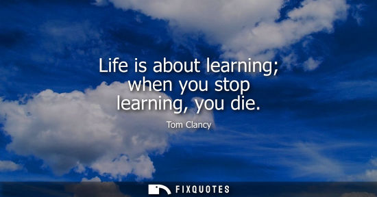 Small: Life is about learning when you stop learning, you die