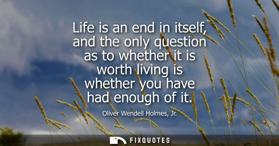 Small: Life is an end in itself, and the only question as to whether it is worth living is whether you have ha