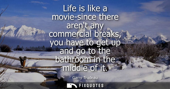 Small: Life is like a movie-since there arent any commercial breaks, you have to get up and go to the bathroom