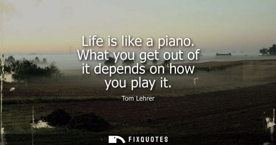 Small: Life is like a piano. What you get out of it depends on how you play it