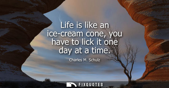 Small: Life is like an ice-cream cone, you have to lick it one day at a time
