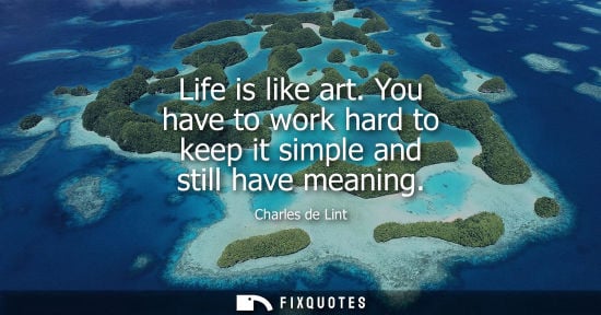 Small: Life is like art. You have to work hard to keep it simple and still have meaning