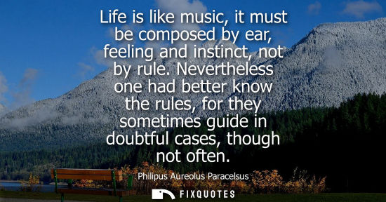 Small: Life is like music, it must be composed by ear, feeling and instinct, not by rule. Nevertheless one had