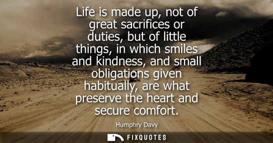 Small: Life is made up, not of great sacrifices or duties, but of little things, in which smiles and kindness,