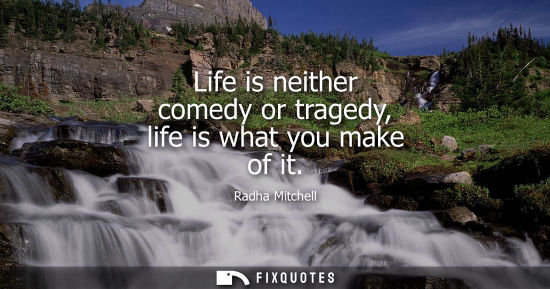 Small: Life is neither comedy or tragedy, life is what you make of it