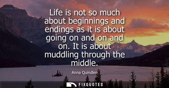 Small: Life is not so much about beginnings and endings as it is about going on and on and on. It is about mud
