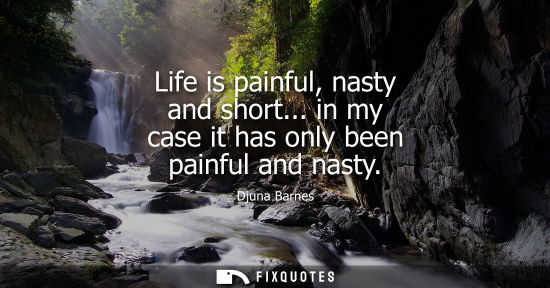 Small: Life is painful, nasty and short... in my case it has only been painful and nasty