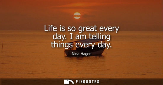 Small: Life is so great every day. I am telling things every day