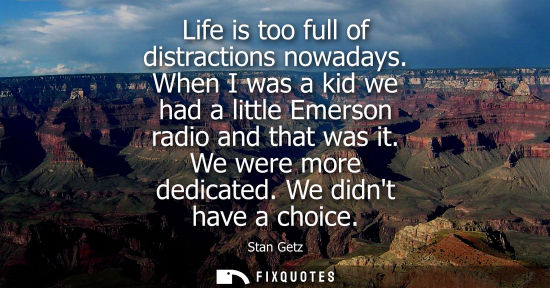 Small: Life is too full of distractions nowadays. When I was a kid we had a little Emerson radio and that was 