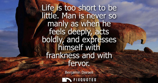 Small: Life is too short to be little. Man is never so manly as when he feels deeply, acts boldly, and express
