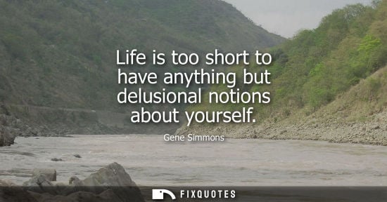Small: Life is too short to have anything but delusional notions about yourself