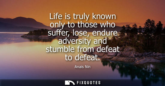 Small: Life is truly known only to those who suffer, lose, endure adversity and stumble from defeat to defeat