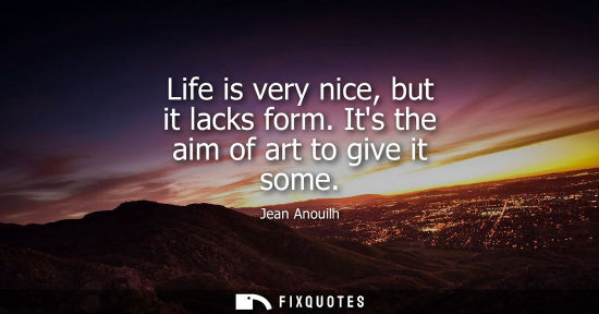 Small: Life is very nice, but it lacks form. Its the aim of art to give it some