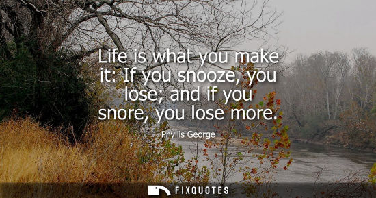 Small: Life is what you make it: If you snooze, you lose and if you snore, you lose more
