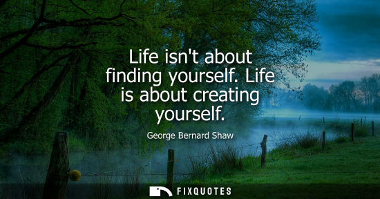 Small: Life isnt about finding yourself. Life is about creating yourself