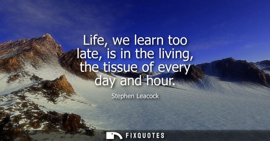 Small: Life, we learn too late, is in the living, the tissue of every day and hour