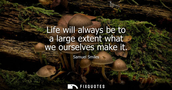 Small: Life will always be to a large extent what we ourselves make it